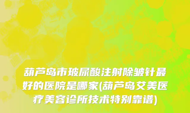 葫芦岛市玻尿酸注射除皱针最好的医院是哪家(葫芦岛艾美医疗美容诊所技术特别靠谱)