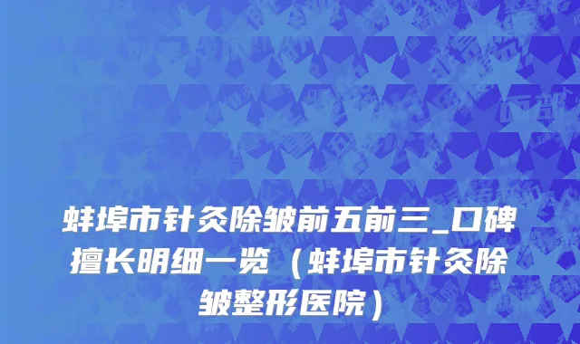 蚌埠市针灸除皱前五前三_口碑擅长明细一览（蚌埠市针灸除皱整形医院）