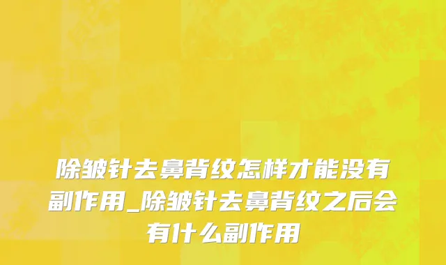 除皱针去鼻背纹怎样才能没有副作用_除皱针去鼻背纹之后会有什么副作用
