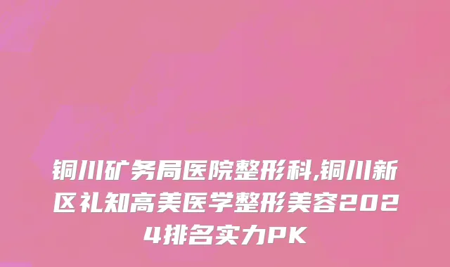 铜川矿务局医院整形科,铜川新区礼知高美医学整形美容2024排名实力PK