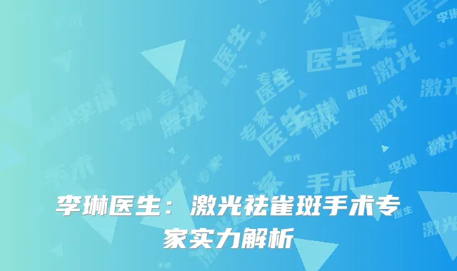 李琳医生：激光祛雀斑手术专家实力解析