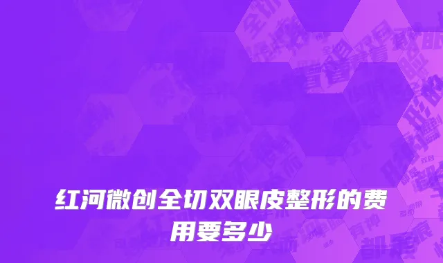 红河微创全切双眼皮整形的费用要多少