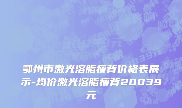 鄂州市激光溶脂瘦背价格表展示-均价激光溶脂瘦背20039元