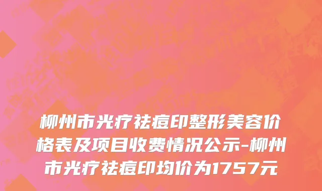 柳州市光疗祛痘印整形美容价格表及项目收费情况公示-柳州市光疗祛痘印均价为1757元