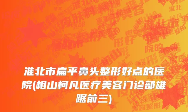 淮北市扁平鼻头整形好点的医院(相山柯凡医疗美容门诊部雄踞前三)