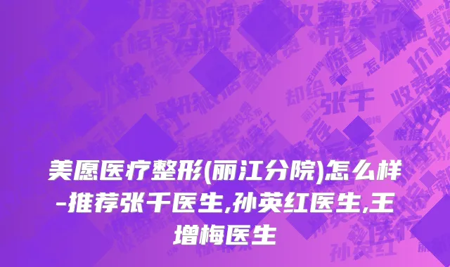 美愿医疗整形(丽江分院)怎么样-推荐张千医生,孙英红医生,王增梅医生