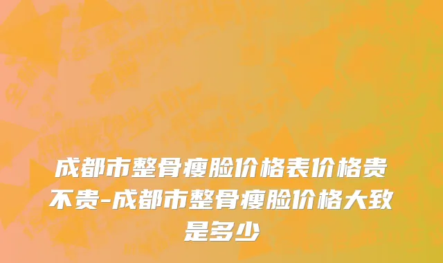 成都市整骨瘦脸价格表价格贵不贵-成都市整骨瘦脸价格大致是多少