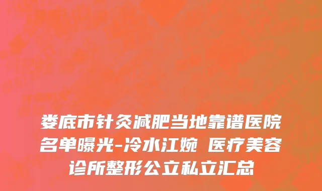 娄底市针灸减肥当地靠谱医院名单曝光-冷水江婉媄医疗美容诊所整形公立私立汇总