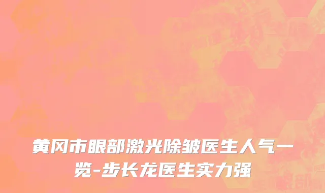 黄冈市眼部激光除皱医生人气一览-步长龙医生实力强