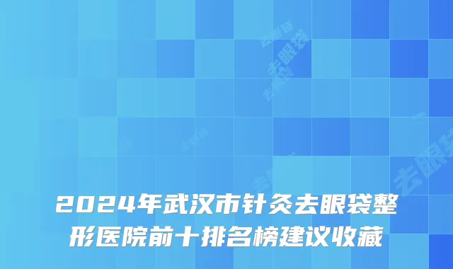 2024年武汉市针灸去眼袋整形医院前十排名榜建议收藏