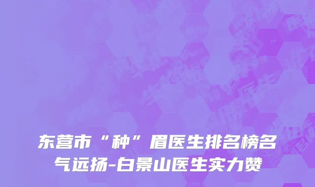 东营市“种”眉医生排名榜名气远扬-白景山医生实力赞