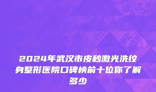 2024年武汉市皮秒激光洗纹身整形医院口碑榜前十位你了解多少