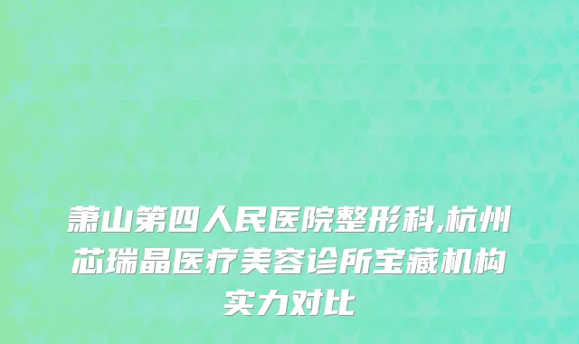 萧山第四人民医院整形科,杭州芯瑞晶医疗美容诊所宝藏机构实力对比