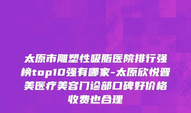 太原市雕塑性吸脂医院排行强榜top10强有哪家-太原欣悦晋美医疗美容门诊部口碑好价格收费也合理