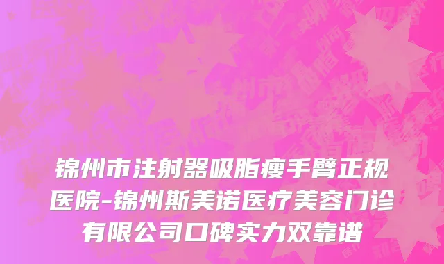 锦州市注射器吸脂瘦手臂正规医院-锦州斯美诺医疗美容门诊有限公司口碑实力双靠谱