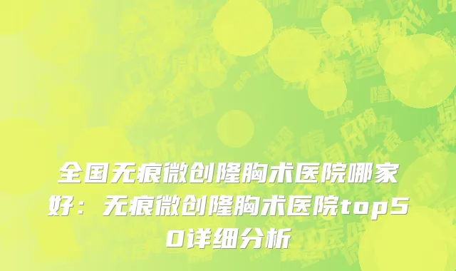 全国无痕微创隆胸术医院哪家好：无痕微创隆胸术医院top50详细分析