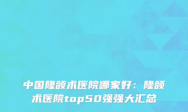 中国隆颌术医院哪家好：隆颌术医院top50强强大汇总