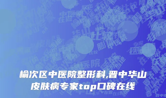 榆次区中医院整形科,晋中华山皮肤病专家top口碑在线