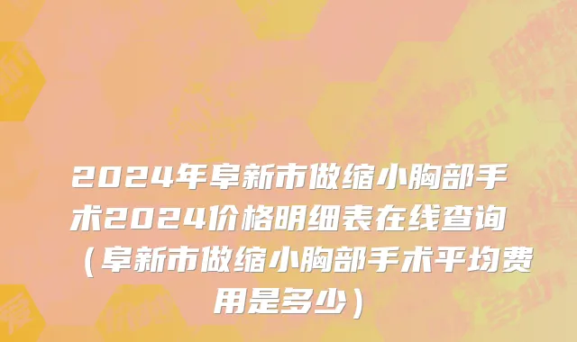 2024年阜新市做缩小胸部手术2024价格明细表在线查询（阜新市做缩小胸部手术平均费用是多少）