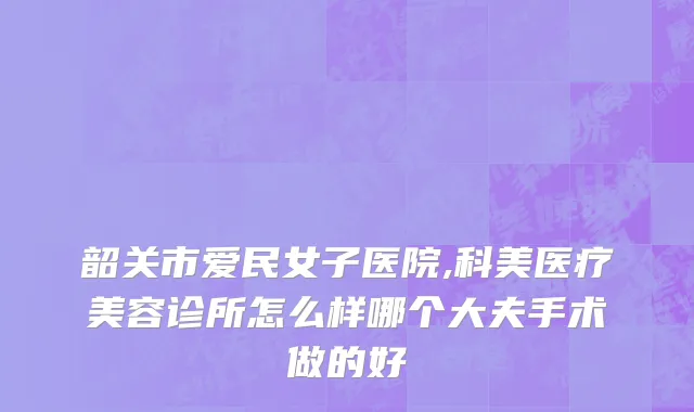 韶关市爱民女子医院,科美医疗美容诊所怎么样哪个大夫手术做的好
