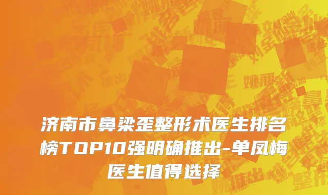 济南市鼻梁歪整形术医生排名榜TOP10强明确推出-单凤梅医生值得选择