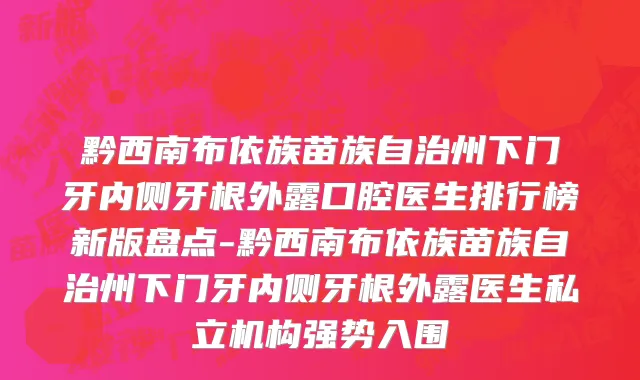 黔西南布依族苗族自治州下门牙内侧牙根外露口腔医生排行榜新版盘点-黔西南布依族苗族自治州下门牙内侧牙根外露医生私立机构强势入围