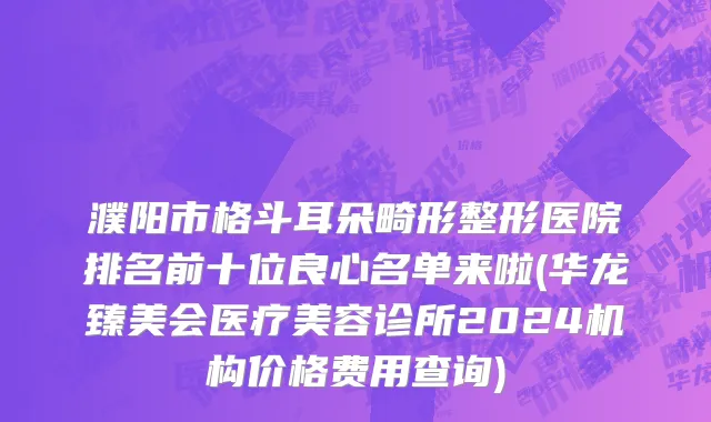 濮阳市格斗耳朵畸形整形医院排名前十位良心名单来啦(华龙臻美会医疗美容诊所2024机构价格费用查询)