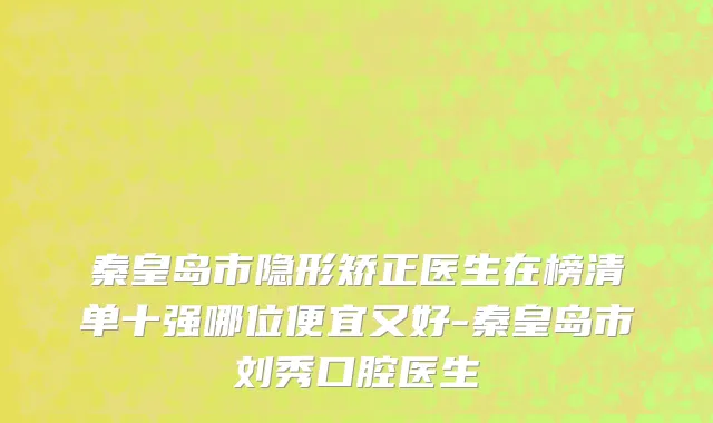 秦皇岛市隐形矫正医生在榜清单十强哪位便宜又好-秦皇岛市刘秀口腔医生