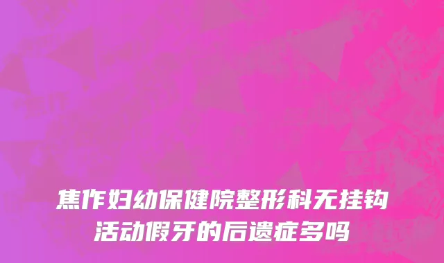 焦作妇幼保健院整形科无挂钩活动假牙的后遗症多吗