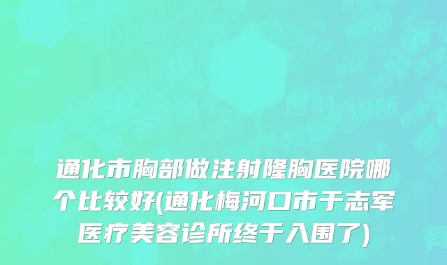 通化市胸部做注射隆胸医院哪个比较好(通化梅河口市于志军医疗美容诊所终于入围了)