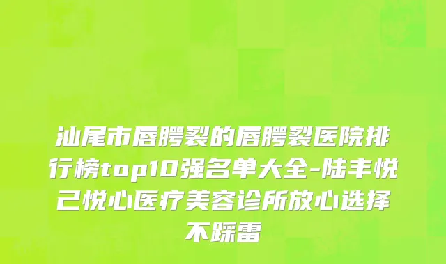 汕尾市唇腭裂的唇腭裂医院排行榜top10强名单大全-陆丰悦己悦心医疗美容诊所放心选择不踩雷