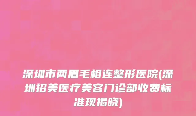 深圳市两眉毛相连整形医院(深圳招美医疗美容门诊部收费标准现揭晓)