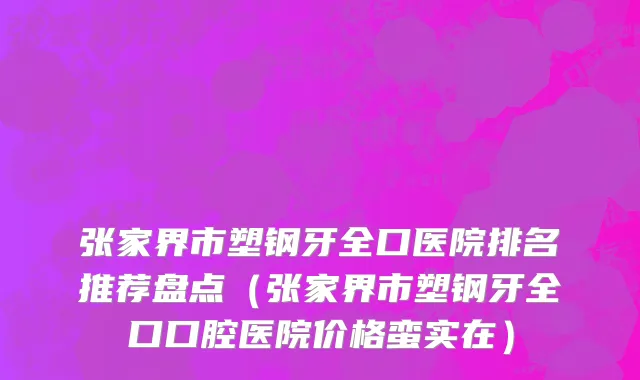 张家界市塑钢牙全口医院排名推荐盘点（张家界市塑钢牙全口口腔医院价格蛮实在）