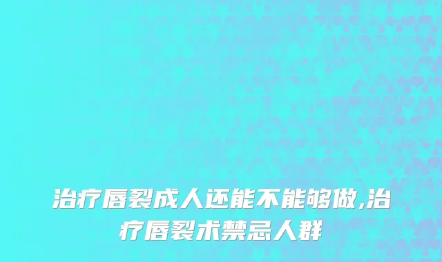 治疗唇裂成人还能不能够做,治疗唇裂术禁忌人群
