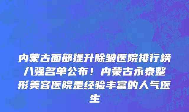 内蒙古面部提升除皱医院排行榜八强名单公布!内蒙古永泰整形美容医院是经验丰富的人气医生