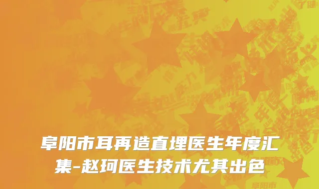 阜阳市耳再造直埋医生年度汇集-赵珂医生技术尤其出色