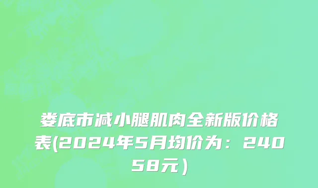 娄底市减小腿肌肉全新版价格表(2024年5月均价为：24058元）