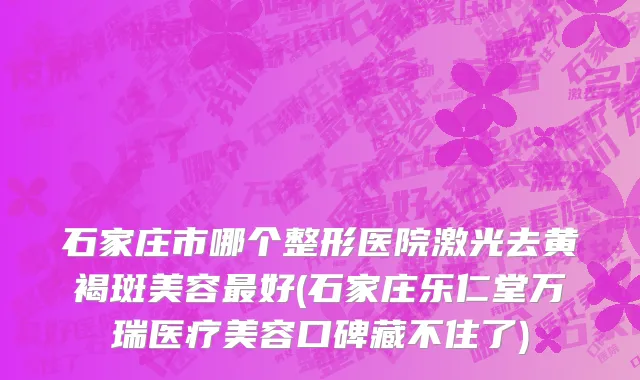 石家庄市哪个整形医院激光去黄褐斑美容最好(石家庄乐仁堂万瑞医疗美容口碑藏不住了)