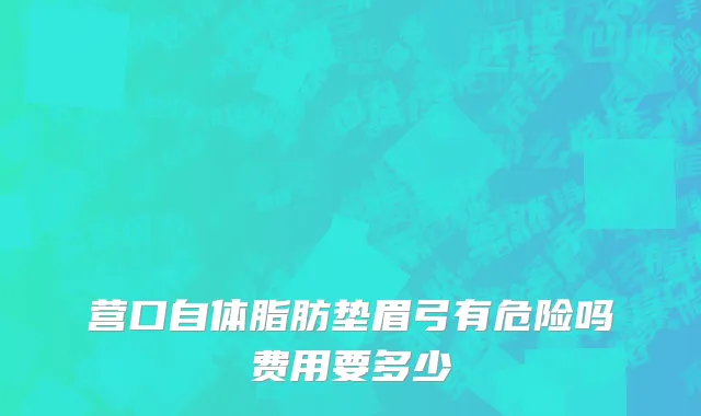 营口自体脂肪垫眉弓有危险吗费用要多少
