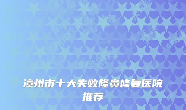 漳州市十大失败隆鼻修复医院推荐