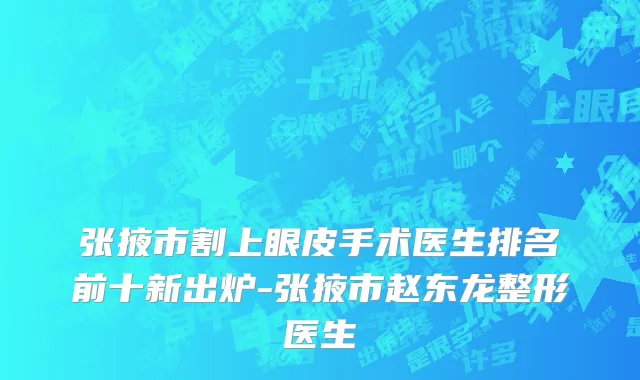 张掖市割上眼皮手术医生排名前十新出炉-张掖市赵东龙整形医生
