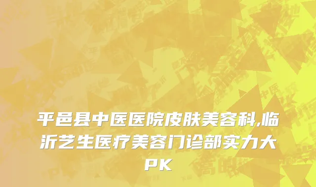 平邑县中医医院皮肤美容科,临沂艺生医疗美容门诊部实力大PK