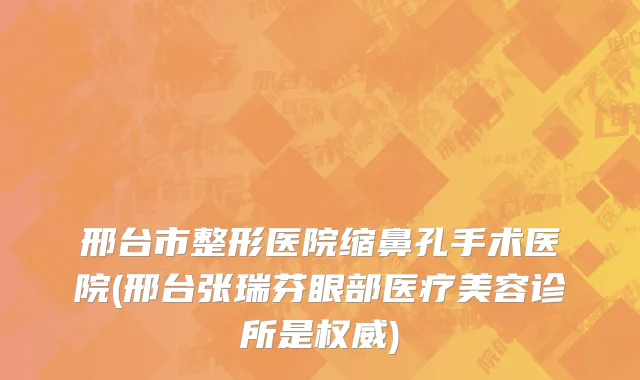 邢台市整形医院缩鼻孔手术医院(邢台张瑞芬眼部医疗美容诊所是权威)