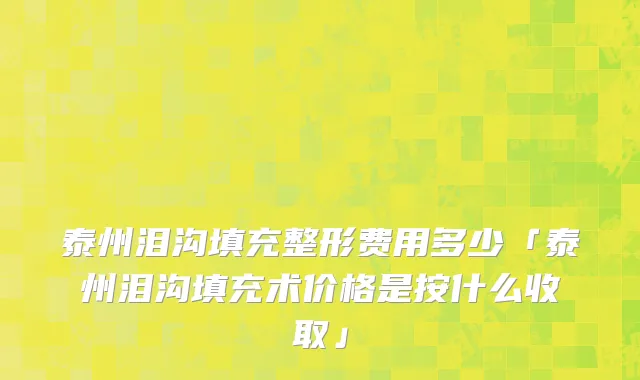 泰州泪沟填充整形费用多少「泰州泪沟填充术价格是按什么收取」