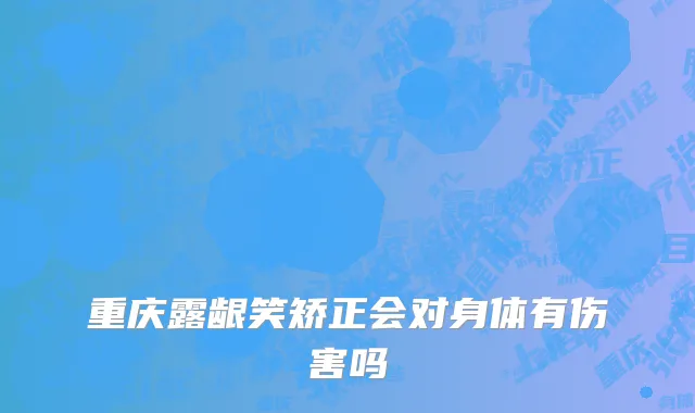 重庆露龈笑矫正会对身体有伤害吗