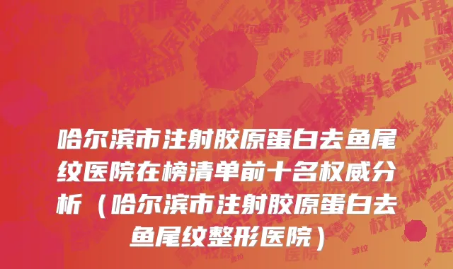 哈尔滨市注射胶原蛋白去鱼尾纹医院在榜清单前十名权威分析（哈尔滨市注射胶原蛋白去鱼尾纹整形医院）