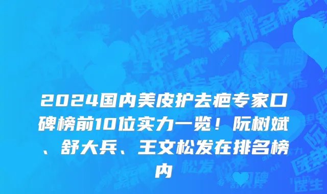 2024国内美皮护去疤专家口碑榜前10位实力一览！阮树斌、舒大兵、王文松发在排名榜内