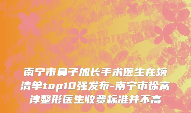 南宁市鼻子加长手术医生在榜清单top10强发布-南宁市徐高淳整形医生收费标准并不高