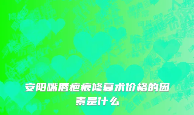 安阳嘴唇疤痕修复术价格的因素是什么