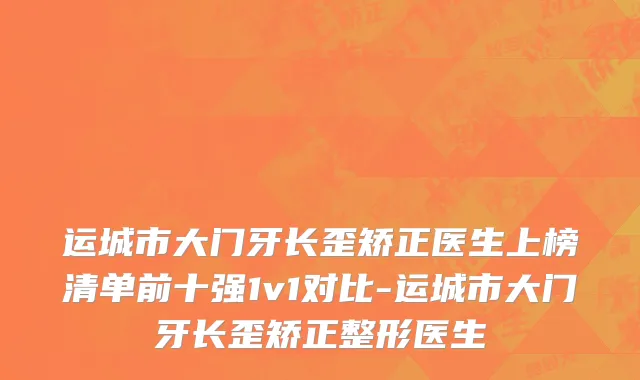 运城市大门牙长歪矫正医生上榜清单前十强1v1对比-运城市大门牙长歪矫正整形医生